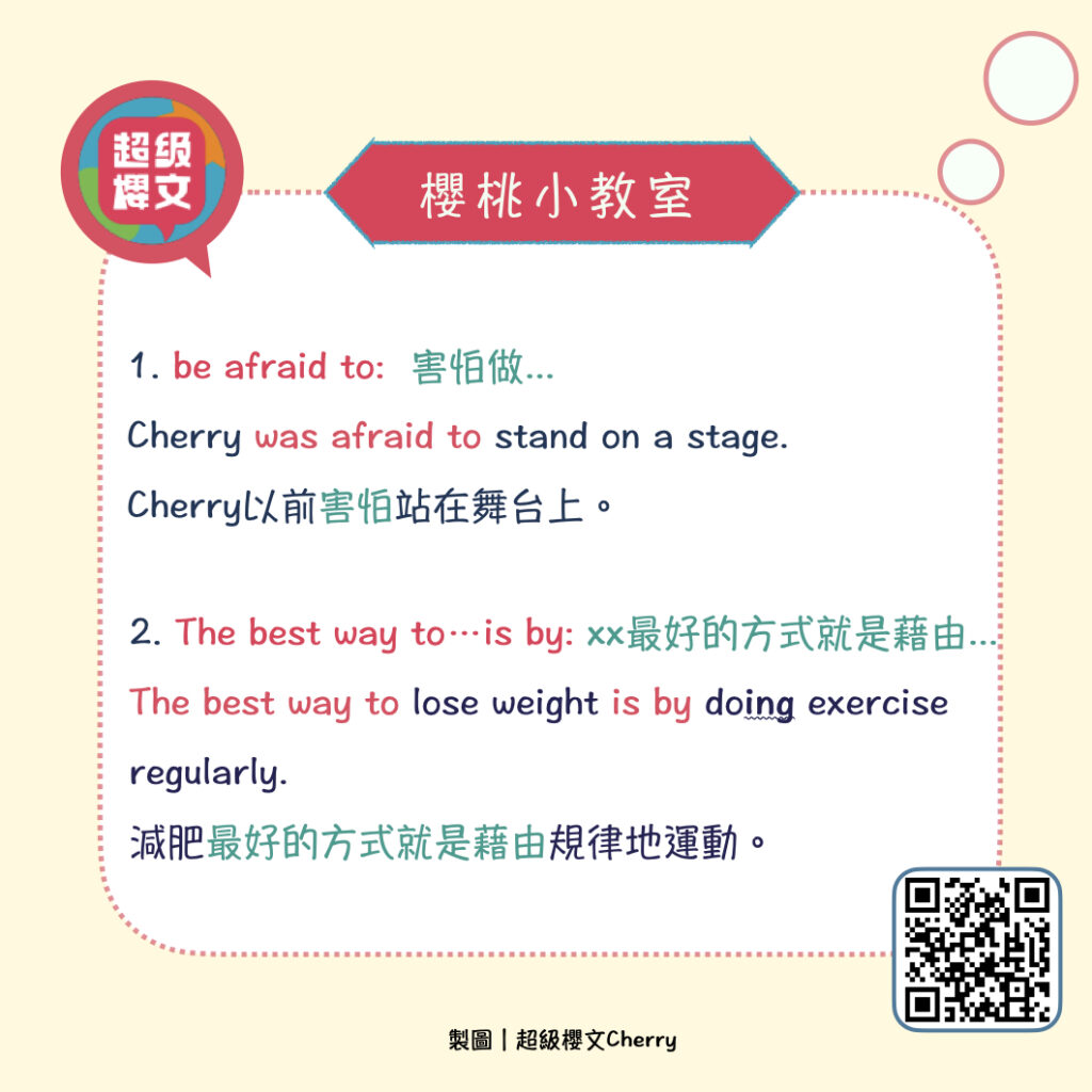 be afraid to:  害怕做... 
Cherry was afraid to stand on a stage.
Cherry以前害怕站在舞台上。
The best way to…is by... : xx最好的方式就是藉由...